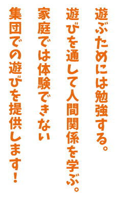 遊ぶためには勉強する。遊びを通して人間関係を学ぶ。家庭では体験できない集団での遊びを提供します!